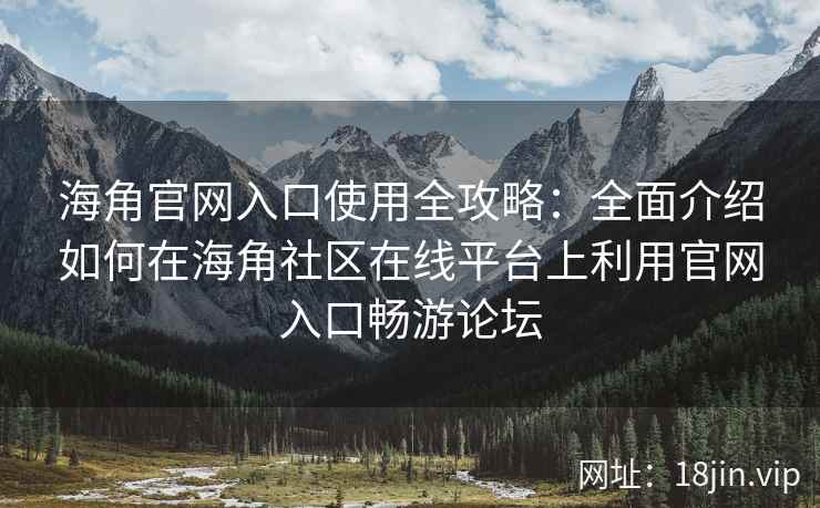 海角官网入口使用全攻略：全面介绍如何在海角社区在线平台上利用官网入口畅游论坛