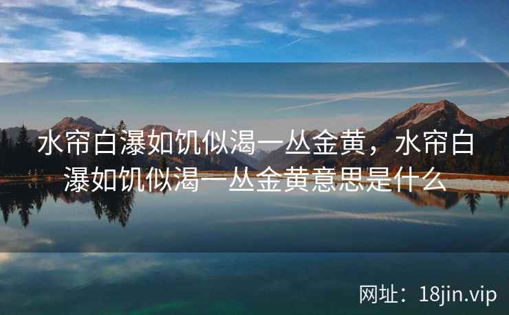 水帘白瀑如饥似渴一丛金黄，水帘白瀑如饥似渴一丛金黄意思是什么