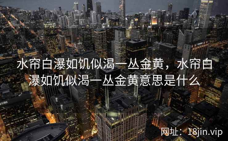 水帘白瀑如饥似渴一丛金黄，水帘白瀑如饥似渴一丛金黄意思是什么