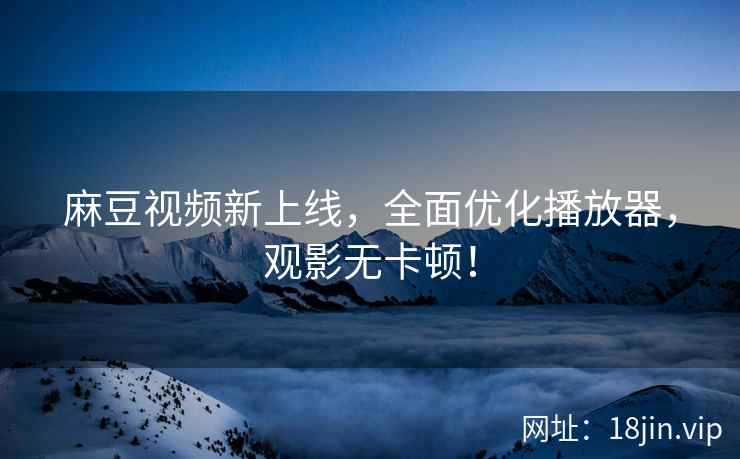 麻豆视频新上线，全面优化播放器，观影无卡顿！