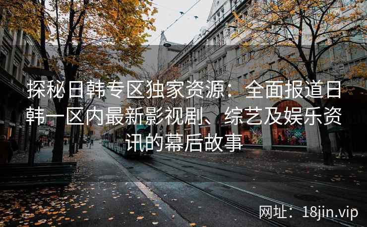 探秘日韩专区独家资源：全面报道日韩一区内最新影视剧、综艺及娱乐资讯的幕后故事