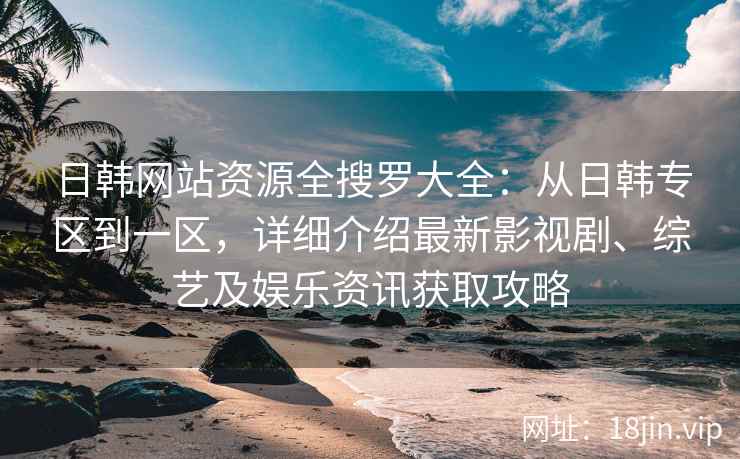 日韩网站资源全搜罗大全：从日韩专区到一区，详细介绍最新影视剧、综艺及娱乐资讯获取攻略