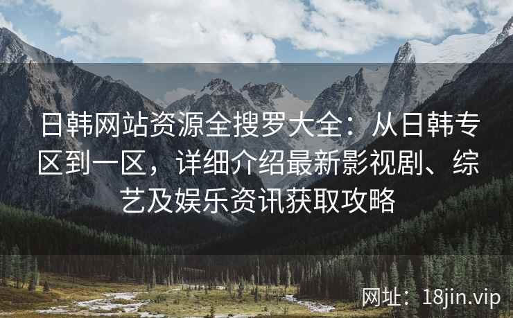 日韩网站资源全搜罗大全：从日韩专区到一区，详细介绍最新影视剧、综艺及娱乐资讯获取攻略