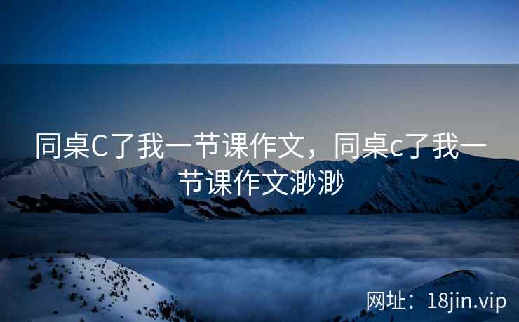 同桌C了我一节课作文，同桌c了我一节课作文渺渺