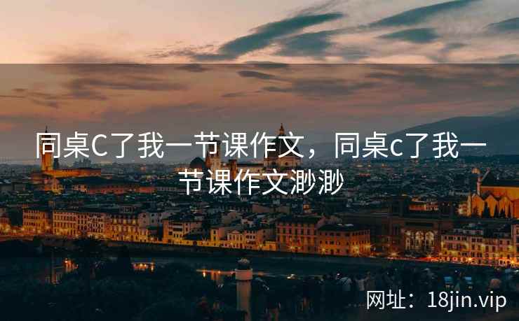 同桌C了我一节课作文，同桌c了我一节课作文渺渺