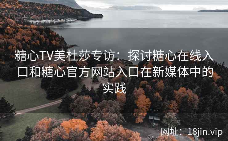 糖心TV美杜莎专访：探讨糖心在线入口和糖心官方网站入口在新媒体中的实践