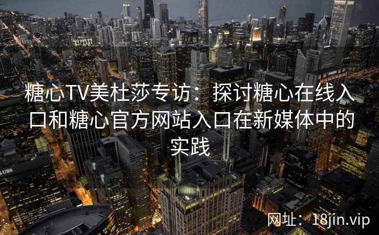 糖心TV美杜莎专访：探讨糖心在线入口和糖心官方网站入口在新媒体中的实践