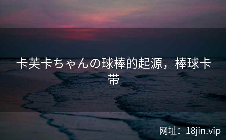 卡芙卡ちゃんの球棒的起源，棒球卡带