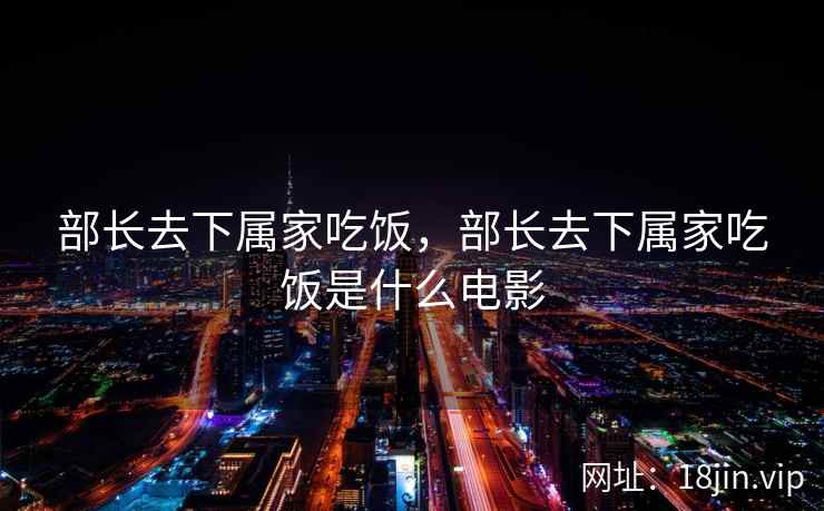 部长去下属家吃饭，部长去下属家吃饭是什么电影