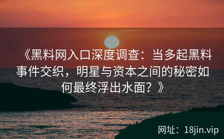 《黑料网入口深度调查：当多起黑料事件交织，明星与资本之间的秘密如何最终浮出水面？》