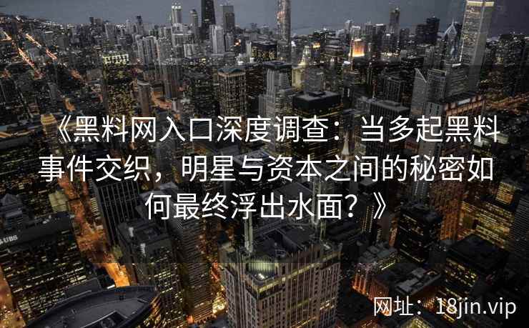 《黑料网入口深度调查：当多起黑料事件交织，明星与资本之间的秘密如何最终浮出水面？》