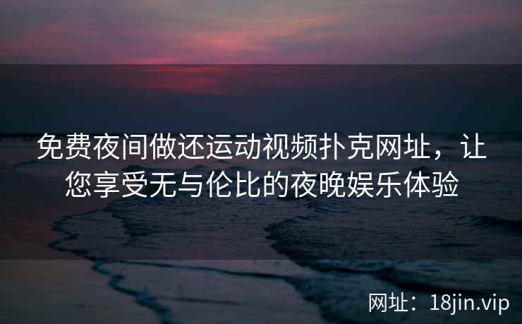 免费夜间做还运动视频扑克网址，让您享受无与伦比的夜晚娱乐体验