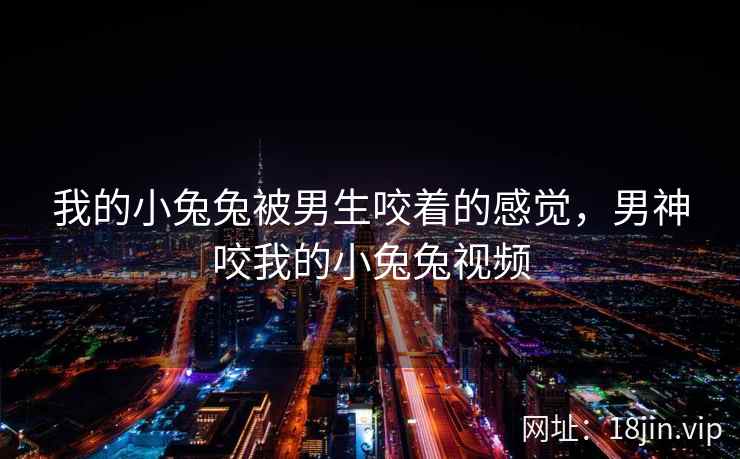 我的小兔兔被男生咬着的感觉，男神咬我的小兔兔视频