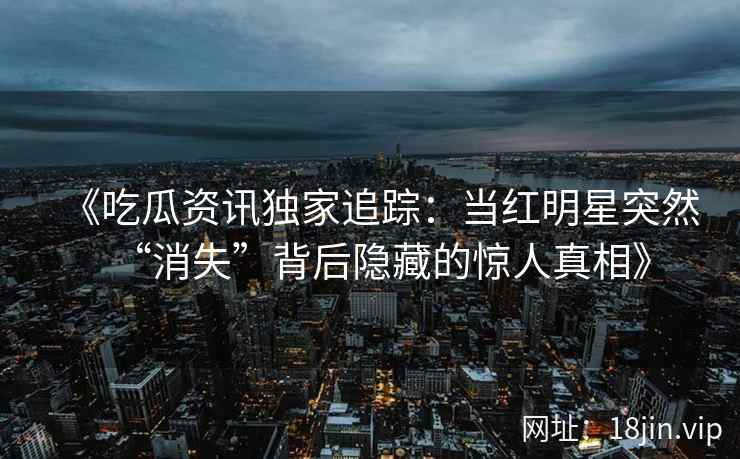 《吃瓜资讯独家追踪：当红明星突然“消失”背后隐藏的惊人真相》