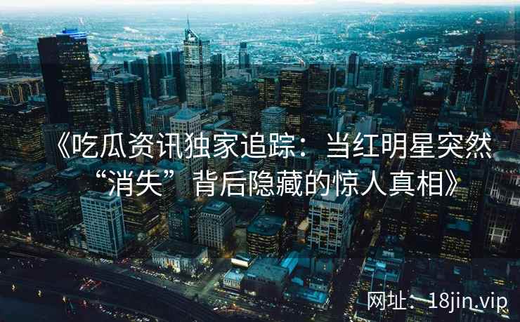 《吃瓜资讯独家追踪：当红明星突然“消失”背后隐藏的惊人真相》