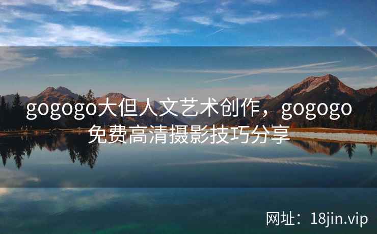 gogogo大但人文艺术创作，gogogo免费高清摄影技巧分享