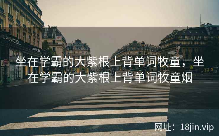 坐在学霸的大紫根上背单词牧童，坐在学霸的大紫根上背单词牧童烟