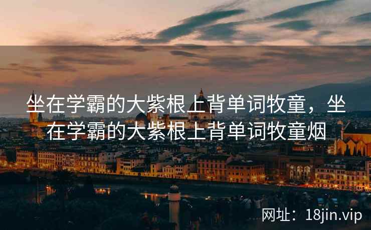 坐在学霸的大紫根上背单词牧童，坐在学霸的大紫根上背单词牧童烟