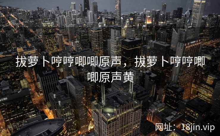 拔萝卜哼哼唧唧原声，拔萝卜哼哼唧唧原声黄
