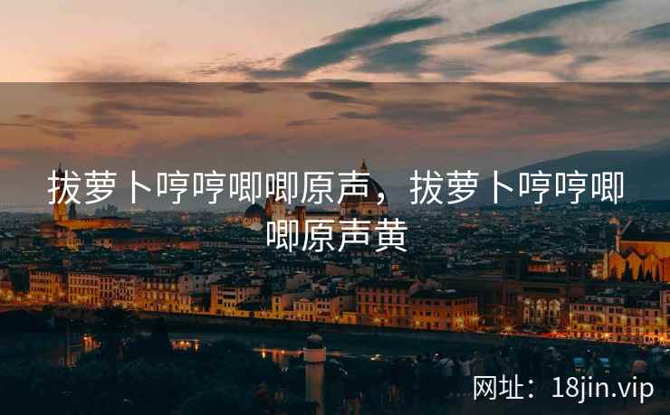 拔萝卜哼哼唧唧原声，拔萝卜哼哼唧唧原声黄