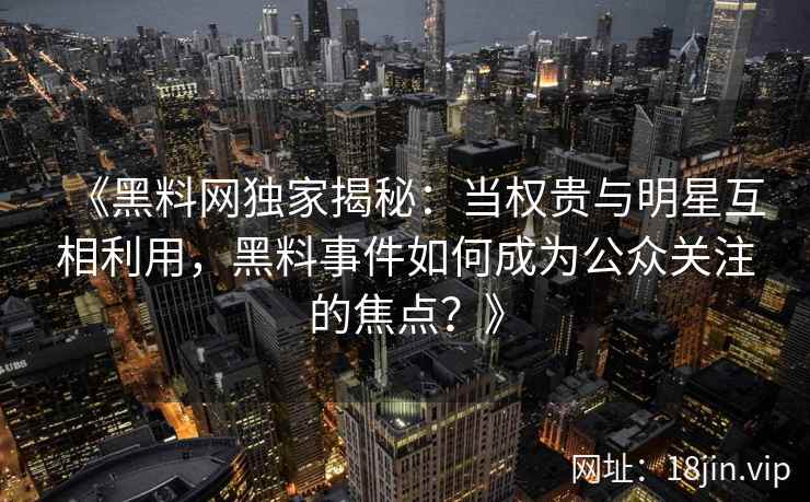 《黑料网独家揭秘：当权贵与明星互相利用，黑料事件如何成为公众关注的焦点？》