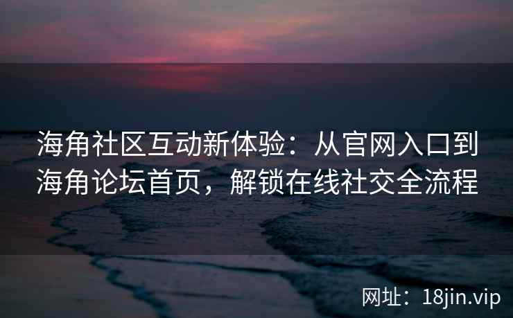 海角社区互动新体验：从官网入口到海角论坛首页，解锁在线社交全流程