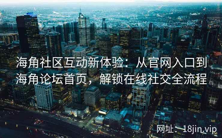海角社区互动新体验：从官网入口到海角论坛首页，解锁在线社交全流程