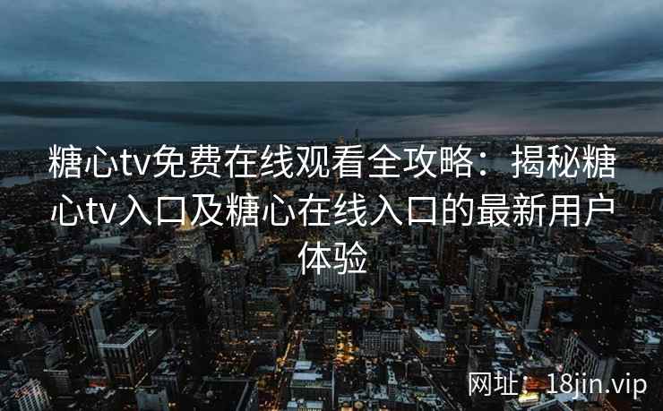 糖心tv免费在线观看全攻略：揭秘糖心tv入口及糖心在线入口的最新用户体验