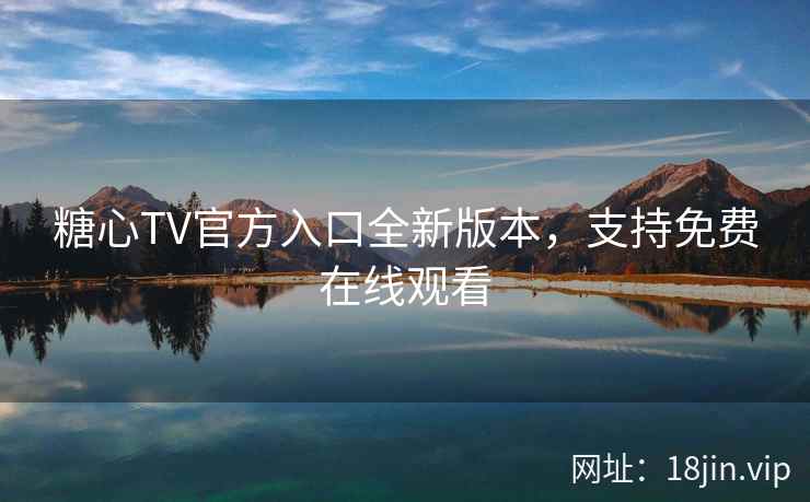 糖心TV官方入口全新版本，支持免费在线观看