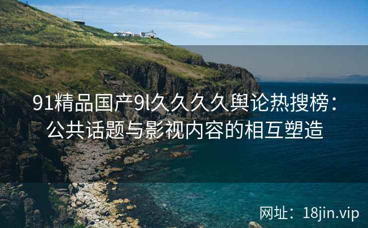 91精品国产9l久久久久舆论热搜榜：公共话题与影视内容的相互塑造