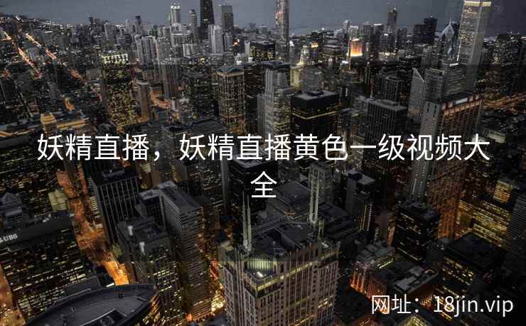 妖精直播，妖精直播黄色一级视频大全