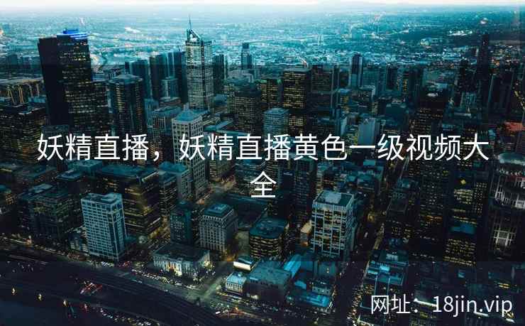 妖精直播，妖精直播黄色一级视频大全