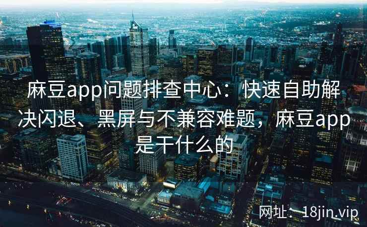 麻豆app问题排查中心：快速自助解决闪退、黑屏与不兼容难题，麻豆app是干什么的