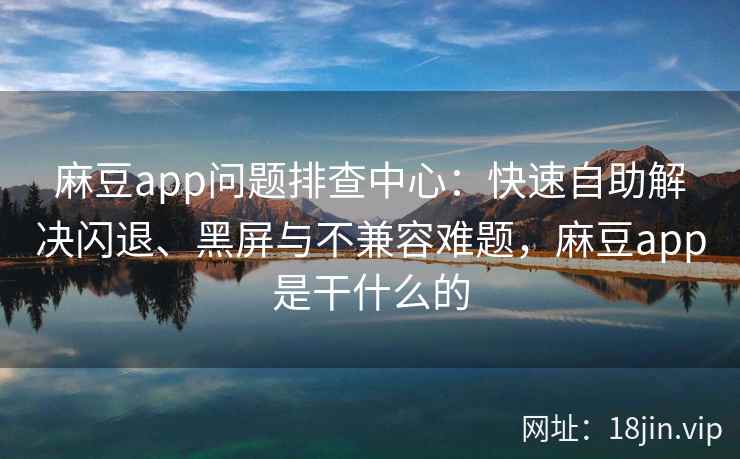 麻豆app问题排查中心：快速自助解决闪退、黑屏与不兼容难题，麻豆app是干什么的