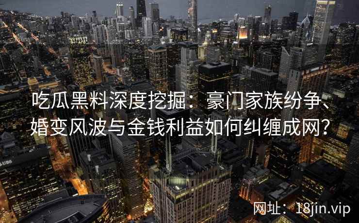 吃瓜黑料深度挖掘：豪门家族纷争、婚变风波与金钱利益如何纠缠成网？