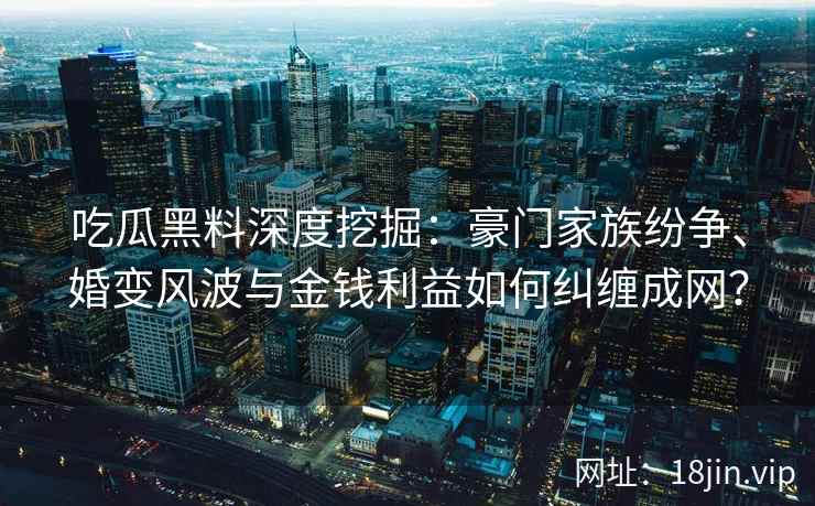 吃瓜黑料深度挖掘：豪门家族纷争、婚变风波与金钱利益如何纠缠成网？