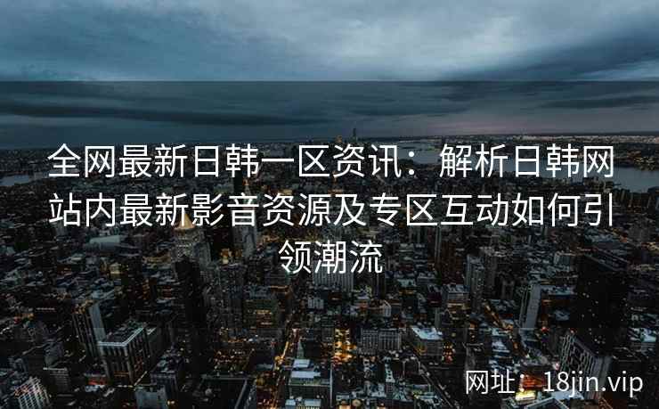 全网最新日韩一区资讯：解析日韩网站内最新影音资源及专区互动如何引领潮流