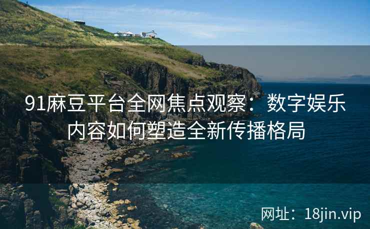 91麻豆平台全网焦点观察：数字娱乐内容如何塑造全新传播格局