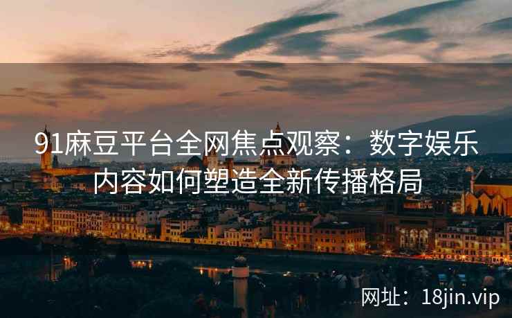 91麻豆平台全网焦点观察：数字娱乐内容如何塑造全新传播格局
