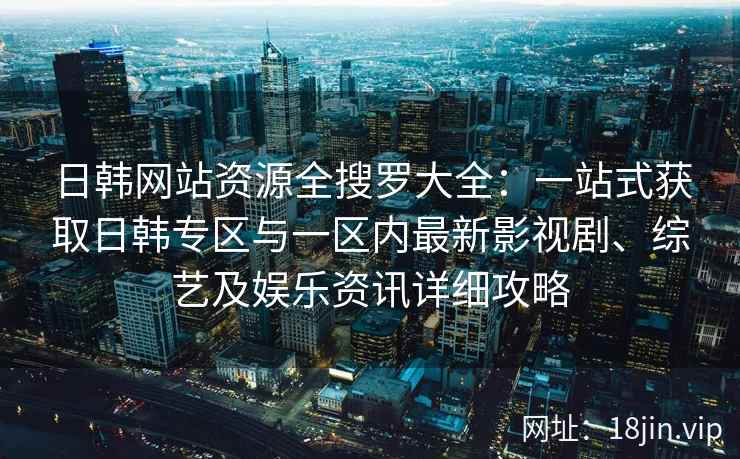 日韩网站资源全搜罗大全：一站式获取日韩专区与一区内最新影视剧、综艺及娱乐资讯详细攻略