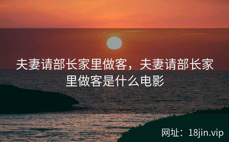 夫妻请部长家里做客，夫妻请部长家里做客是什么电影