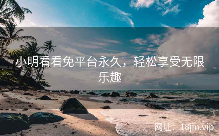 小明看看免平台永久，轻松享受无限乐趣