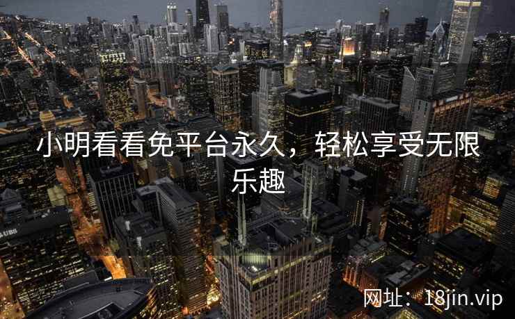小明看看免平台永久，轻松享受无限乐趣