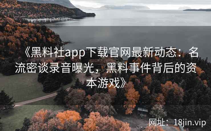 《黑料社app下载官网最新动态：名流密谈录音曝光，黑料事件背后的资本游戏》