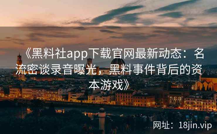 《黑料社app下载官网最新动态：名流密谈录音曝光，黑料事件背后的资本游戏》