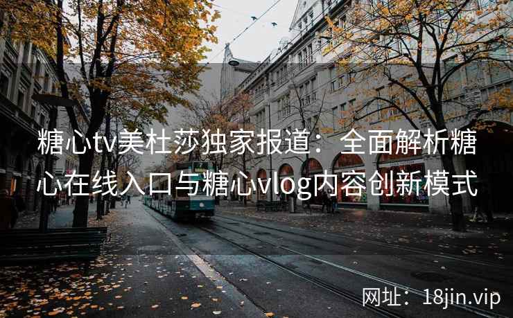 糖心tv美杜莎独家报道：全面解析糖心在线入口与糖心vlog内容创新模式