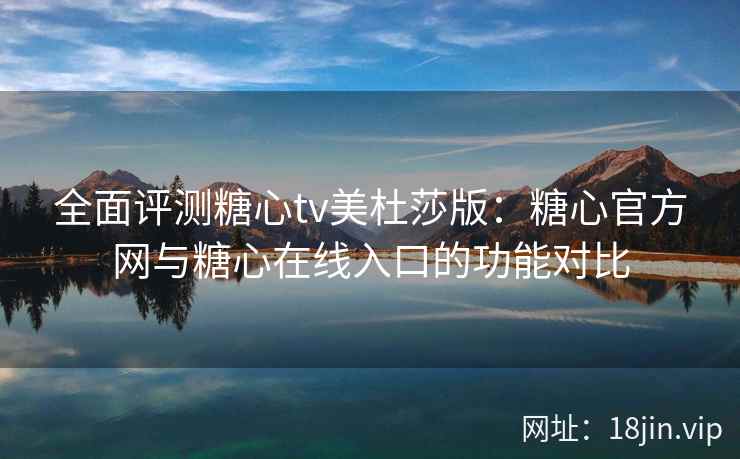 全面评测糖心tv美杜莎版：糖心官方网与糖心在线入口的功能对比