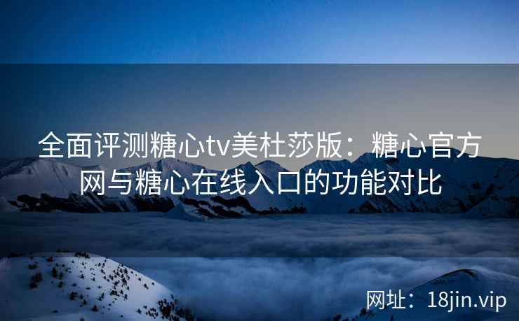 全面评测糖心tv美杜莎版：糖心官方网与糖心在线入口的功能对比