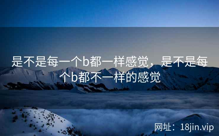 是不是每一个b都一样感觉，是不是每个b都不一样的感觉
