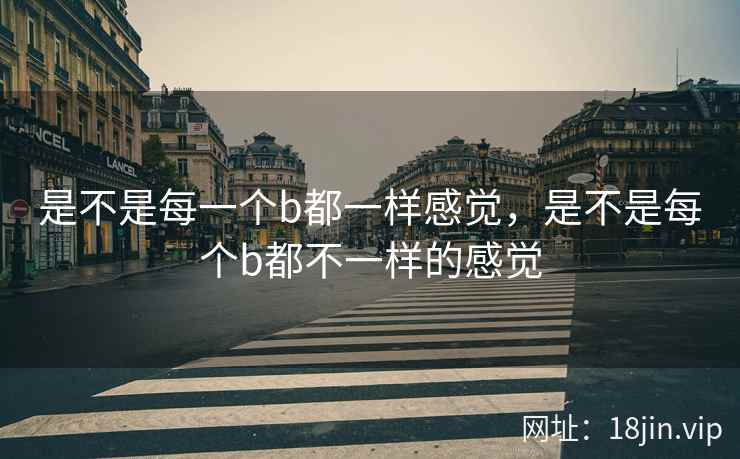 是不是每一个b都一样感觉，是不是每个b都不一样的感觉